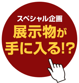 スペシャル企画 展示物が手に入る！？